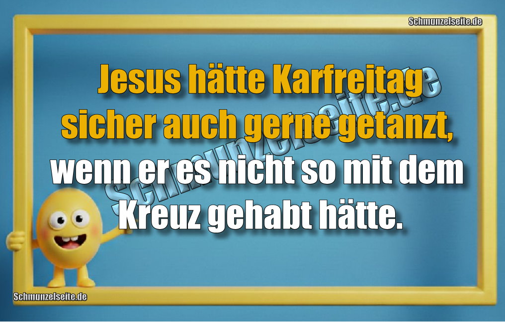 Jesus hätte Karfreitag sicher auch gerne getanzt, wenn er es nicht so mit dem Kreuz gehabt hätte.