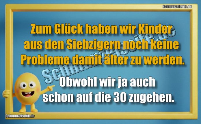 Zum Glück haben wir Kinder aus den Siebzigern noch keine Probleme damit älter zu werden. Obwohl wir ja auch schon auf die 30 zugehen.