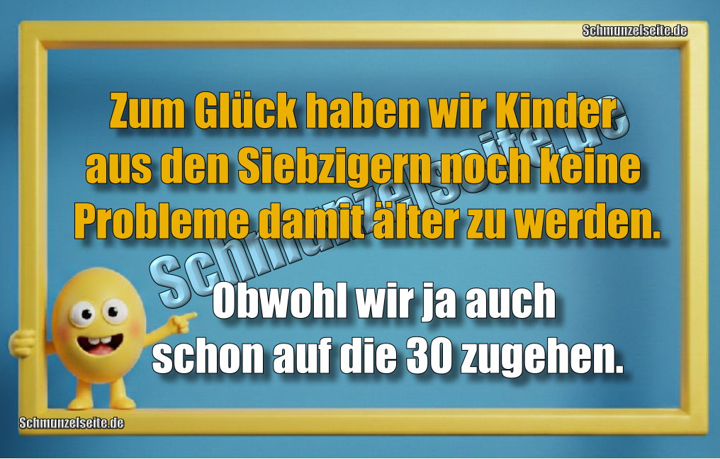 Zum Glück haben wir Kinder aus den Siebzigern noch keine Probleme damit älter zu werden. Obwohl wir ja auch schon auf die 30 zugehen.