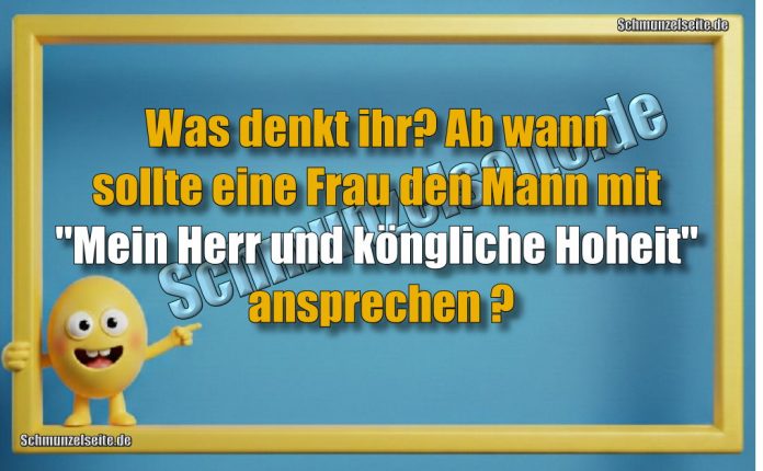 Was denkt ihr? Ab wann sollte eine Frau den Mann mit "Mein Herr und königliche Hoheit" ansprechen ?