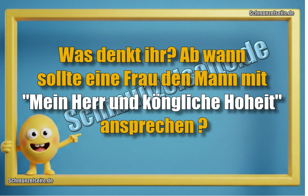 Was denkt ihr? Ab wann sollte eine Frau den Mann mit "Mein Herr und königliche Hoheit" ansprechen ?