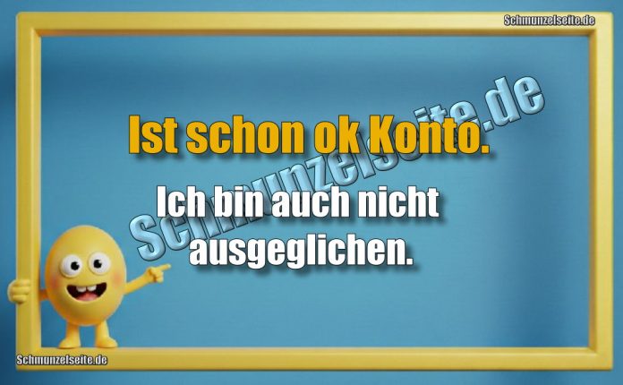 Ist schon ok Konto. Ich bin auch nicht ausgeglichen.