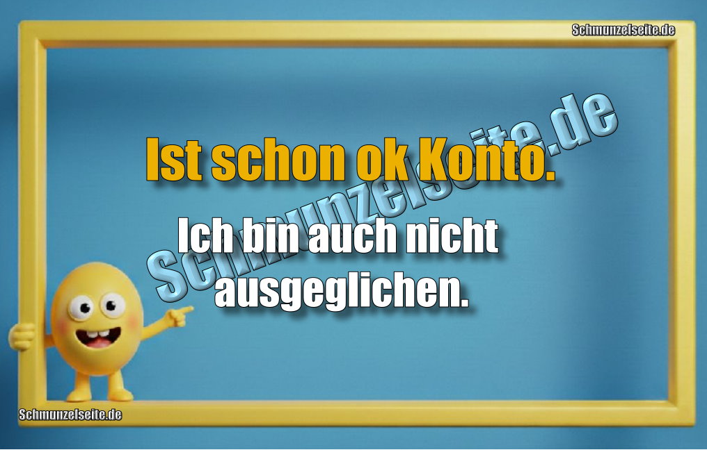 Ist schon ok Konto. Ich bin auch nicht ausgeglichen.