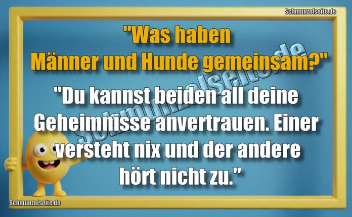 "Was haben Männer und Hunde gemeinsam?" "Du kannst beiden  all deine Geheimnisse anvertrauen. Einer versteht nix und der andere hört nicht zu."