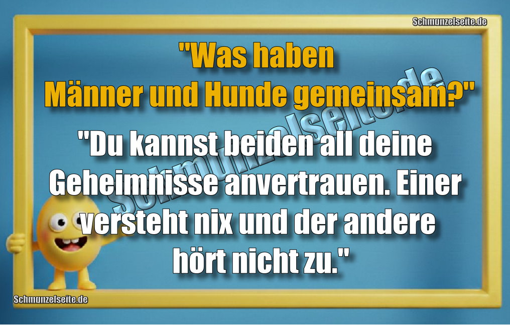 "Was haben Männer und Hunde gemeinsam?" "Du kannst beiden all deine Geheimnisse anvertrauen. Einer versteht nix und der andere hört nicht zu."
