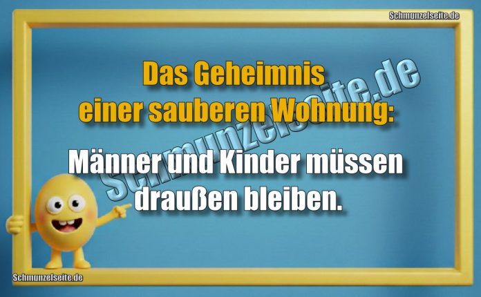 Das Geheimnis einer sauberen Wohnung: Männer und Kinder müssen draußen bleiben.