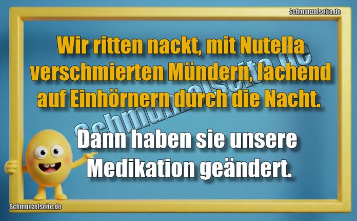 Wir ritten nackt, mit Nutella verschmierten Mündern, lachend auf Einhörnern durch die Nacht. Dann haben sie unsere Medikation geändert.