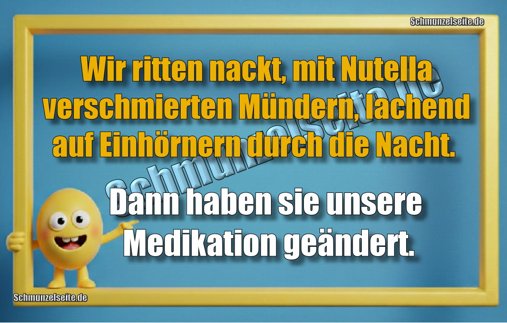 Wir ritten nackt, mit Nutella verschmierten Mündern, lachend auf Einhörnern durch die Nacht. Dann haben sie unsere Medikation geändert.