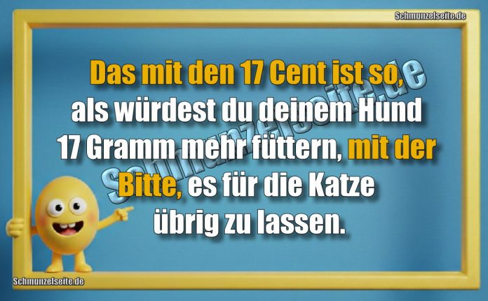 Das mit den 17 Cent ist so, als würdest du deinem Hund 17 Gramm mehr füttern, mit der Bitte, es für die Katze übrig zu lassen