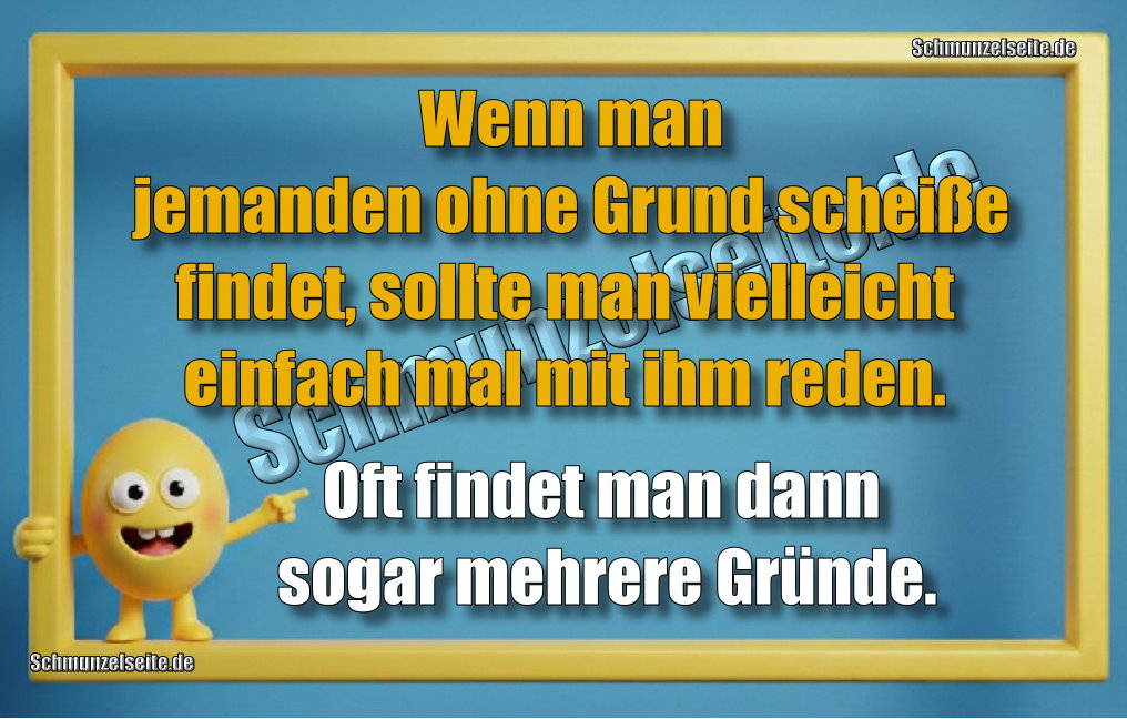 Wenn man jemanden ohne Grund scheiße findet, sollte man vielleicht einfach mal mit ihm reden. Oft findet man dann sogar mehrere Gründe.