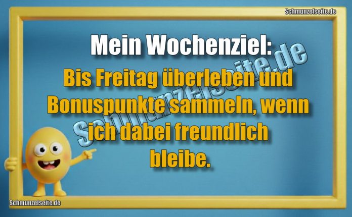 Mein Wochenziel: Bis Freitag überleben und Bonuspunkte sammeln, wenn ich dabei freundlich bleibe.