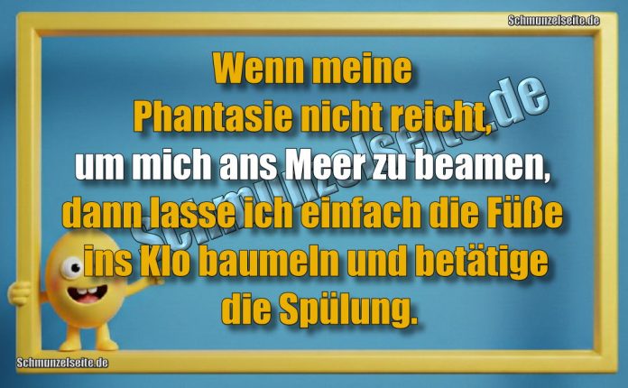 Wenn meine Phantasie nicht reicht, um mich ans Meer zu beamen, dann lasse ich einfach die Füße ins Klo baumeln und betätige die Spülung.