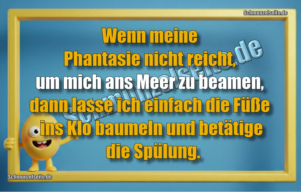 Wenn meine Phantasie nicht reicht, um mich ans Meer zu beamen, dann lasse ich einfach die Füße ins Klo baumeln und betätige die Spülung.