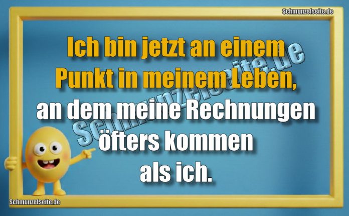 Ich bin jetzt an einem Punkt in meinem Leben, an dem meine Rechnungen öfters kommen als ich.