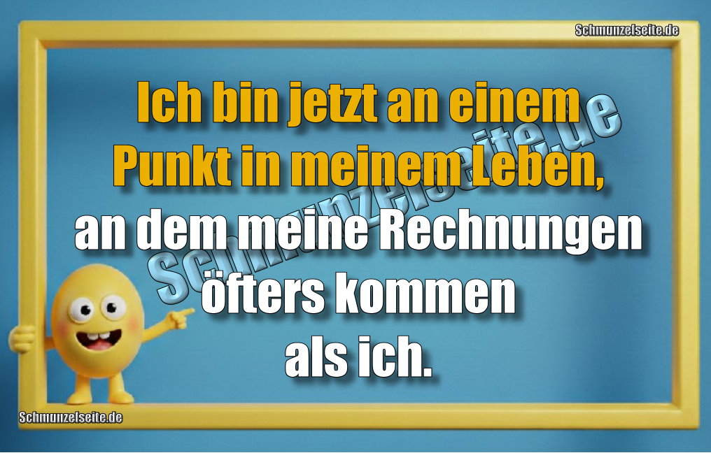 Ich bin jetzt an einem Punkt in meinem Leben, an dem meine Rechnungen öfters kommen als ich.