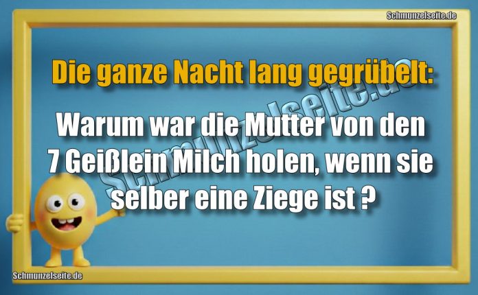 Die ganze Nacht lang gegrübelt: Warum war die Mutter von den 7 Geißlein Milch holen, wenn sie selber eine Ziege ist?