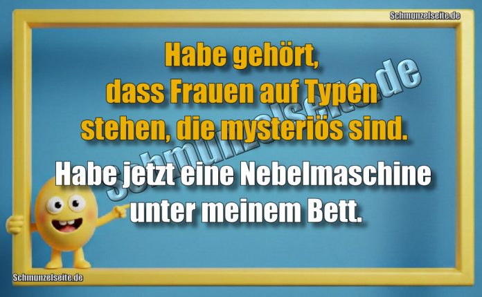 Habe gehört, dass Frauen auf Typen stehen, die mysteriös sind. Habe jetzt eine Nebelmaschine unter meinem Bett.