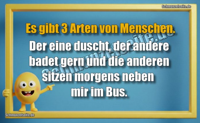 Es gibt 3 Arten von Menschen. Der eine duscht, der andere badet gern und die anderen sitzen morgens neben mir im Bus.
