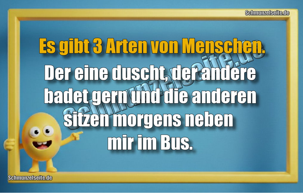 Es gibt 3 Arten von Menschen. Der eine duscht, der andere badet gern und die anderen sitzen morgens neben mir im Bus.