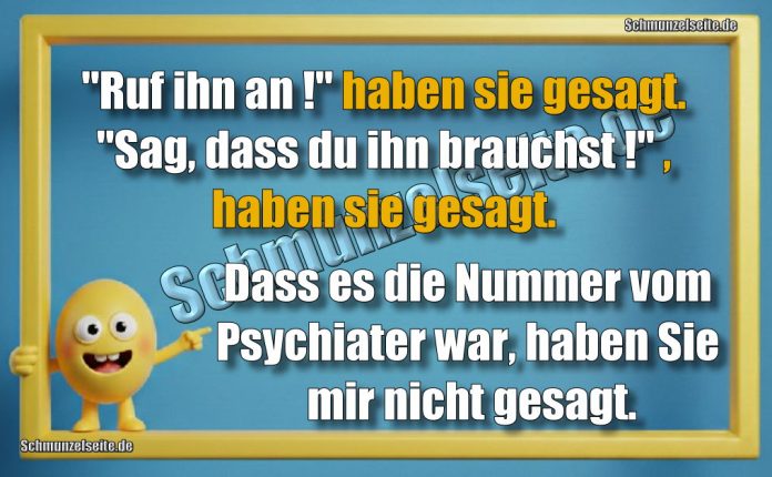 "Ruf ihn an!" haben sie gesagt. "Sag, dass du ihn brauchst!" , haben sie gesagt. Dass es die Nummer vom Psychiater war, haben Sie mir nicht gesagt.