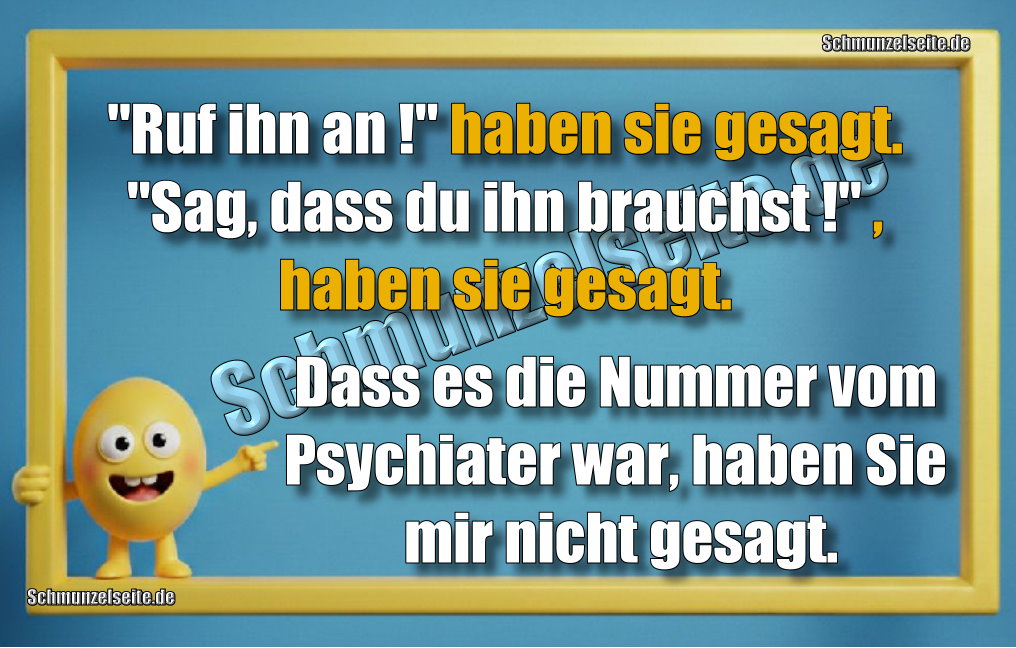 "Ruf ihn an!" haben sie gesagt. "Sag, dass du ihn brauchst!" , haben sie gesagt. Dass es die Nummer vom Psychiater war, haben Sie mir nicht gesagt.