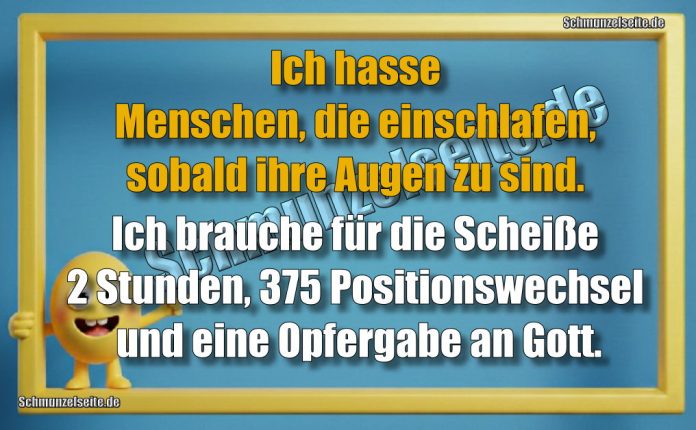 Ich hasse Menschen, die einschlafen, sobald ihre Augen zu sind. Ich brauche für die Scheiße 2 Stunden, 375 Positionswechsel und eine Opfergabe an Gott.