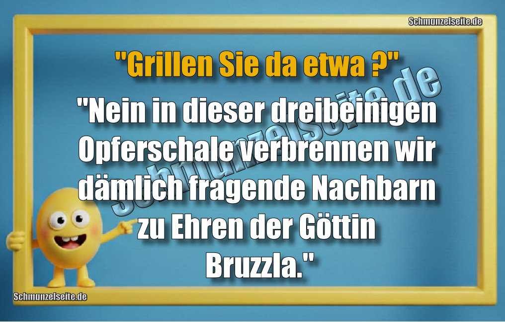 "Grillen Sie etwa?" "Nein in dieser dreibeinigen Opferschale verbrennen wir dämlich fragende Nachbarn zu Ehren der Göttin Bruzzla."