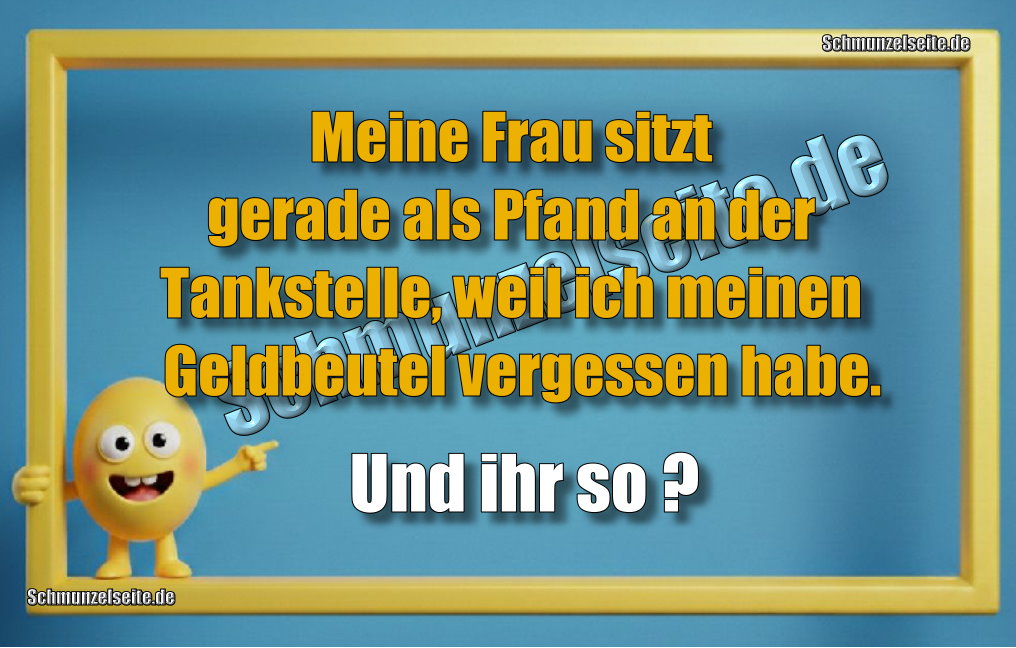 Meine Frau sitzt gerade als Pfand an der Tankstelle, weil ich meinen Geldbeutel vergessen habe. Und ihr so?