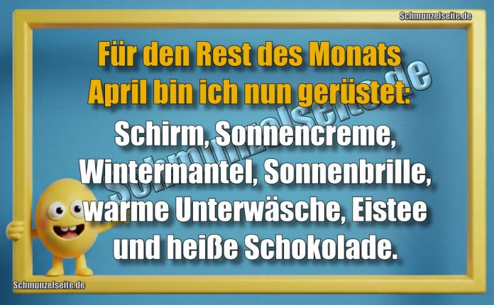 Für den Rest des Monats April bin ich nun gerüstet: Schirm, Sonnencreme, Wintermantel, Sonnenbrille, warme Unterwäsche, Eistee und heiße Schokolade.