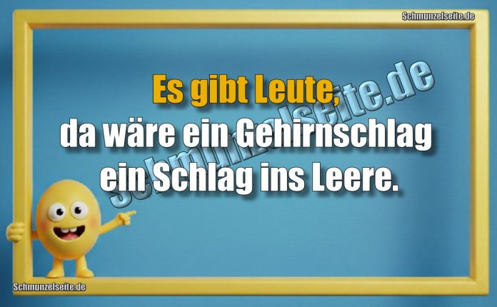Es gibt Leute, da wäre ein Gehirnschlag ein Schlag ins Leere.