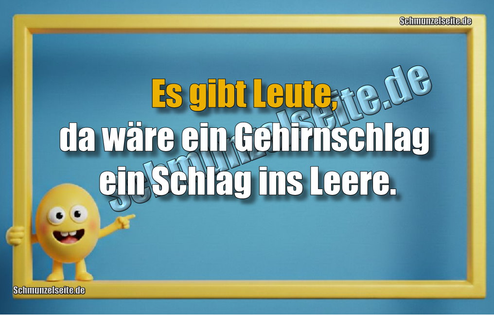 Es gibt Leute, da wäre ein Gehirnschlag ein Schlag ins Leere.