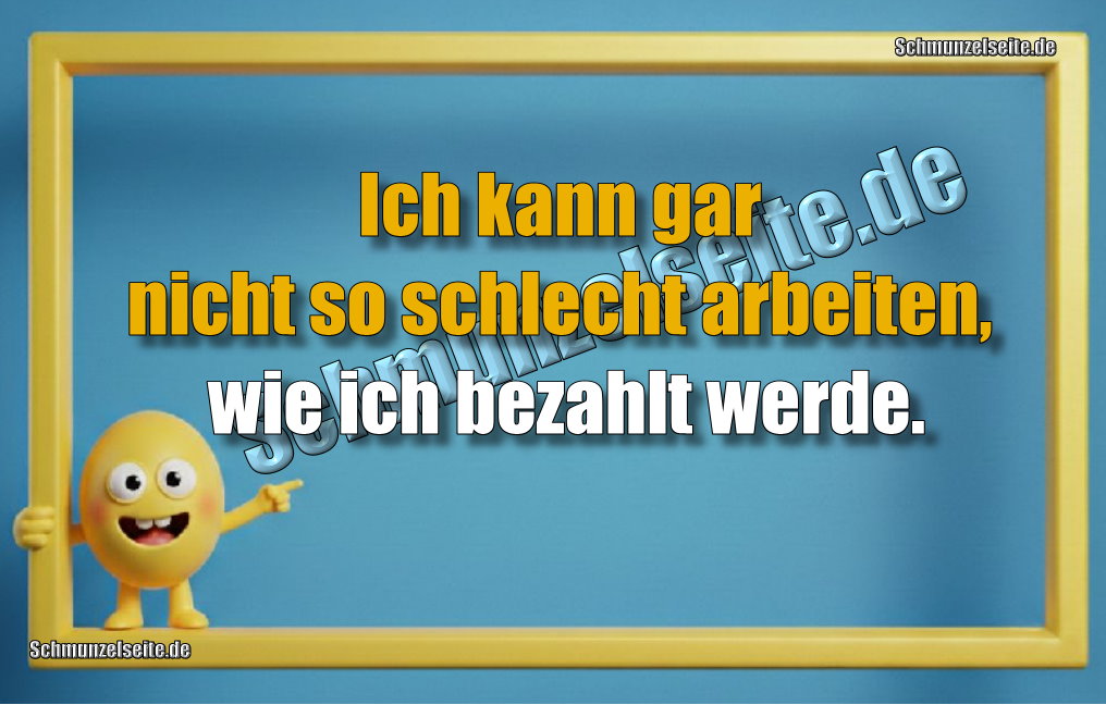 Ich kann gar nicht so schlecht arbeiten, wie ich bezahlt werde.
