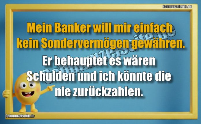 Mein Banker will mir einfach kein Sondervermögen gewähren. Er behauptet es wären Schulden und ich könnte die nie zurückzahlen.