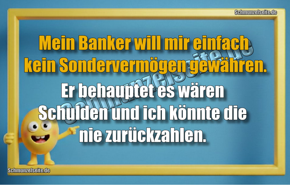 Mein Banker will mir einfach kein Sondervermögen gewähren. Er behauptet es wären Schulden und ich könnte die nie zurückzahlen.
