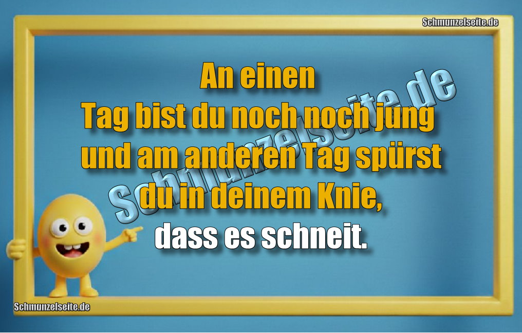An einen Tag bist du noch noch jung und am anderen Tag spürst du in deinem Knie, dass es schneit.