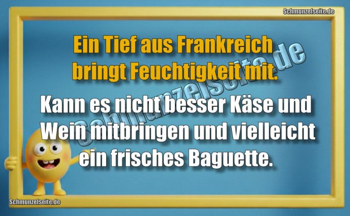 Ein Tief aus Frankreich bringt Feuchtigkeit mit. Kann es nicht besser Käse und Wein mitbringen und vielleicht ein frisches Baguette.
