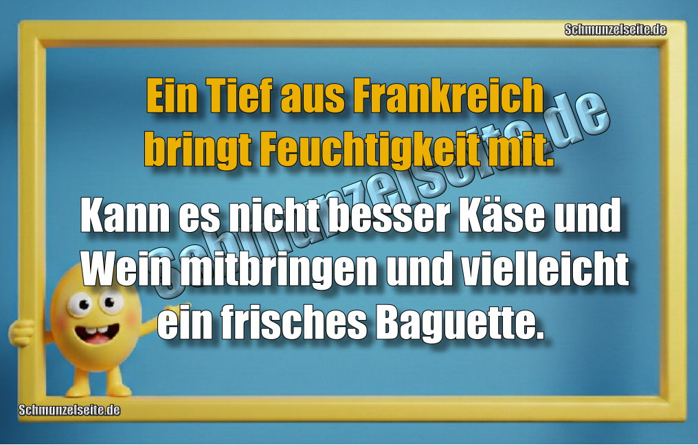 Ein Tief aus Frankreich bringt Feuchtigkeit mit. Kann es nicht besser Käse und Wein mitbringen und vielleicht ein frisches Baguette.