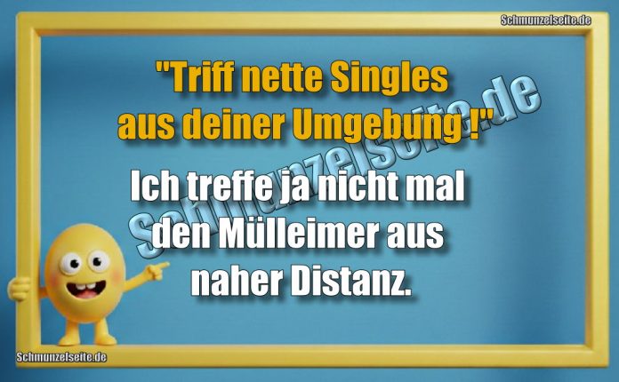 "Triff nette Singles aus deiner Umgebung!" Ich treffe ja nicht mal den Mülleimer aus naher Distanz.