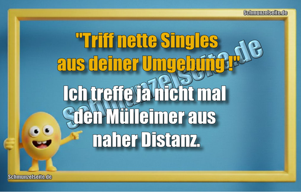 "Triff nette Singles aus deiner Umgebung!" Ich treffe ja nicht mal den Mülleimer aus naher Distanz.