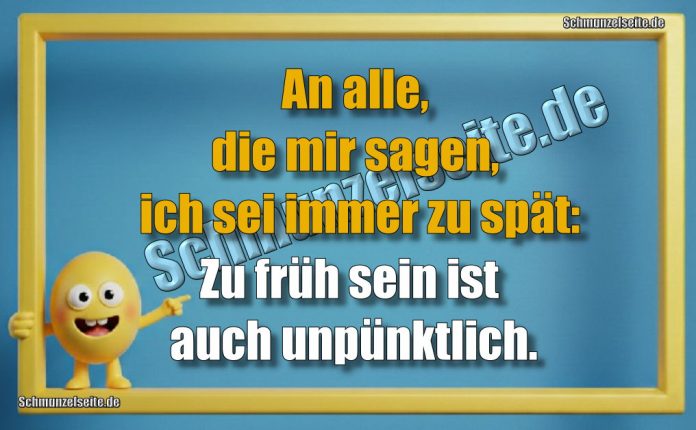 An alle, die mir sagen, ich sei immer zu spät: Zu früh sein ist auch unpünktlich.
