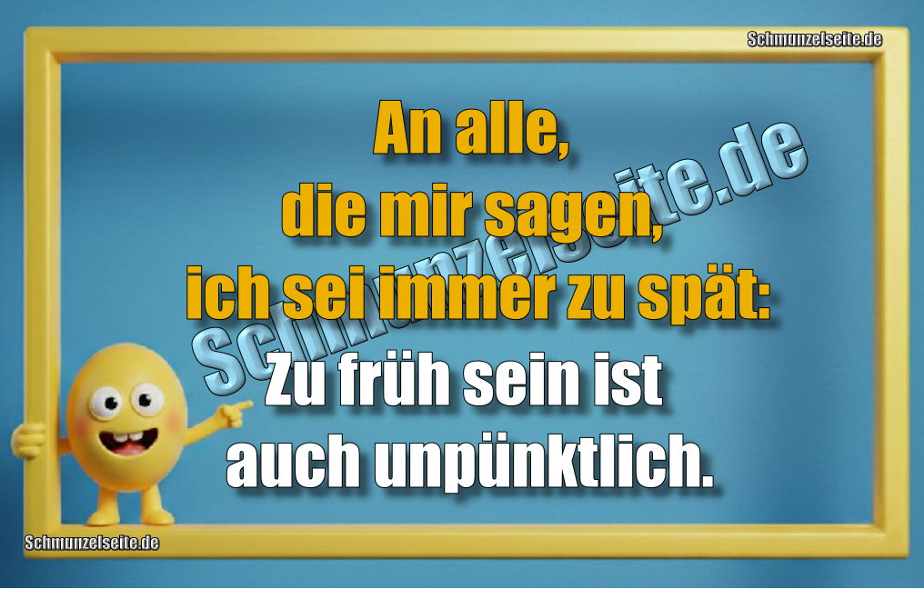 An alle, die mir sagen, ich sei immer zu spät: Zu früh sein ist auch unpünktlich.