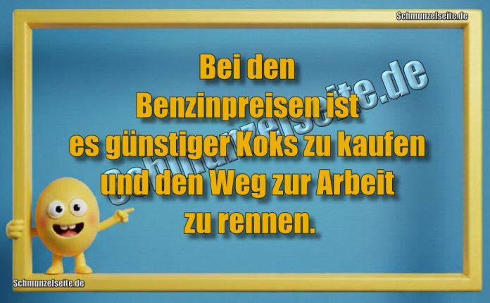Bei den Benzinpreisen ist es günstiger Koks zu kaufen und den weg zur Arbeit zu rennen.