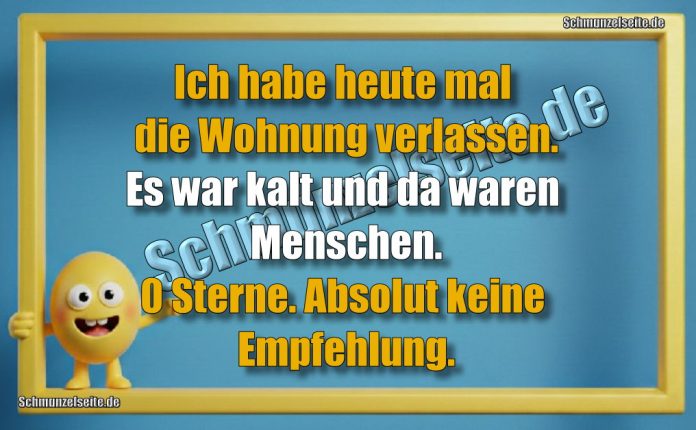 Ich habe heute mal die Wohnung verlassen. Es war kalt und da waren Menschen.0 Sterne. Absolut keine Empfehlung.