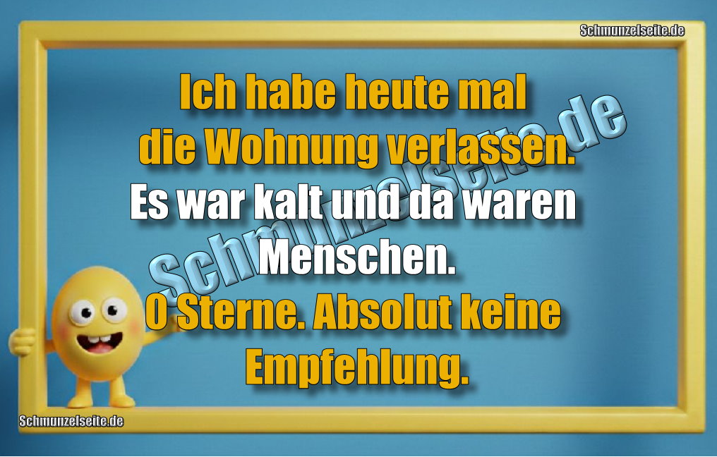 Ich habe heute mal die Wohnung verlassen. Es war kalt und da waren Menschen.0 Sterne. Absolut keine Empfehlung.