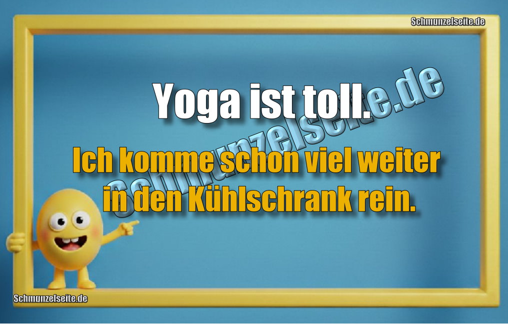 Yoga ist toll. Ich komme schon viel weiter in den Kühlschrank rein.