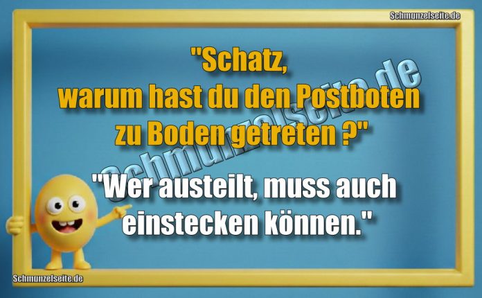 "Schatz, warum hast du den Postboten zu Boden getreten?" "Wer austeilt, muss auch einstecken können."