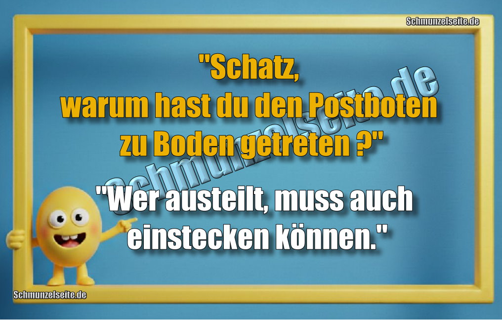"Schatz, warum hast du den Postboten zu Boden getreten?" "Wer austeilt, muss auch einstecken können."