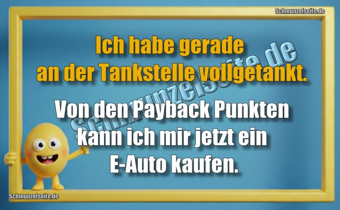 Ich habe gerade an der Tankstelle vollgetankt. Von den Payback Punkten kann ich mir jetzt ein E-Auto kaufen.