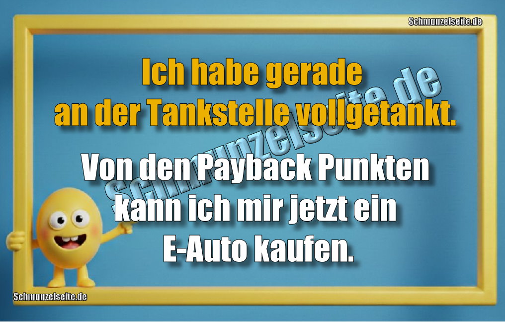 Ich habe gerade an der Tankstelle vollgetankt. Von den Payback Punkten kann ich mir jetzt ein E-Auto kaufen.