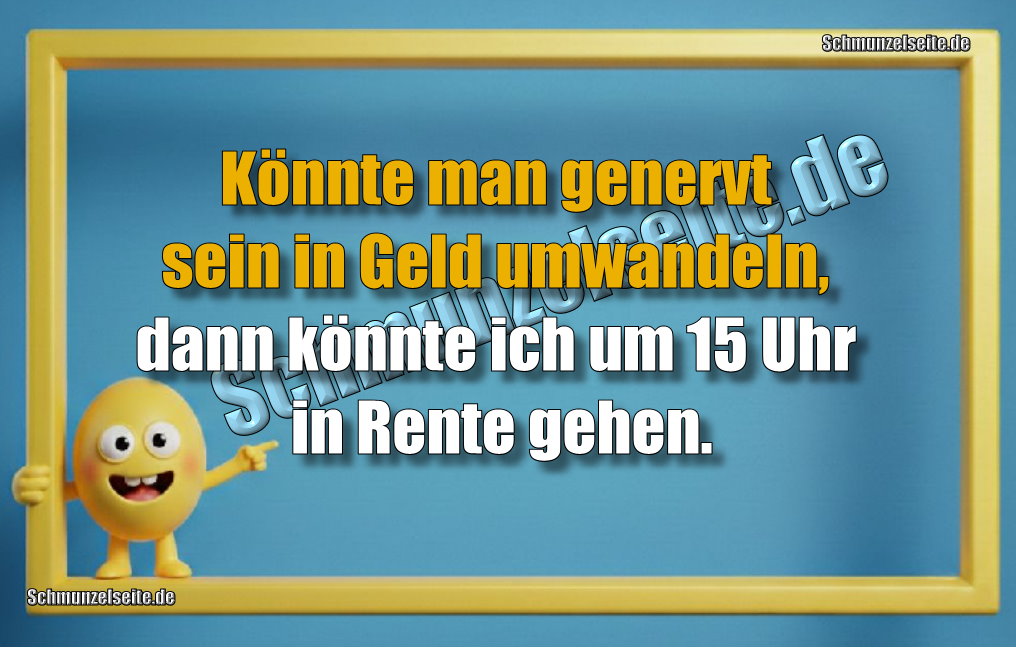 Könnte man genervt sein in Geld umwandeln, dann könnte ich um 15 Uhr in Rente gehen.